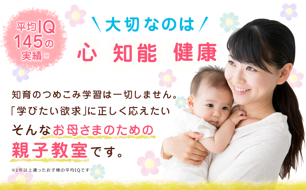 [平均IQ140の実績]大切なのは「心」「知能」「健康」知育のつめこみ学習は一切しません。「学びたい欲求」に正しく応えたいそんなお母様のための親子教室です。※1年以上通ったお子様の平均IQです