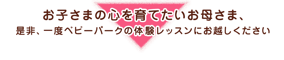 お子さまの心を育てたいお母さま、是非、一度ベビーパークの体験レッスンにお越しください