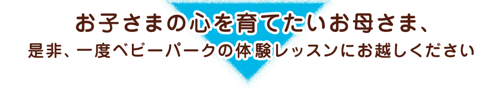 お子さまの心を育てたいお母さま、是非、一度ベビーパークの体験レッスンにお越しください