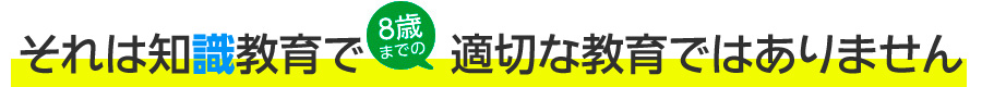 それは知識教育で8歳までの適切な教育ではありません